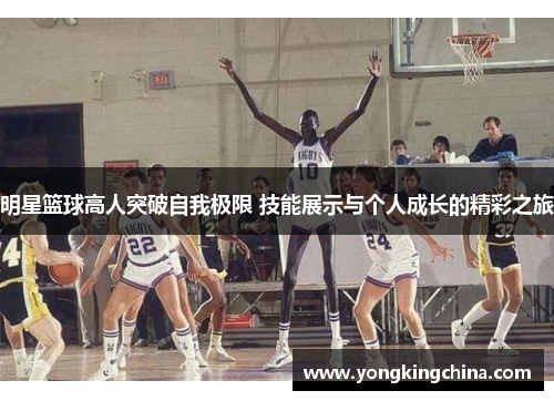 明星篮球高人突破自我极限 技能展示与个人成长的精彩之旅