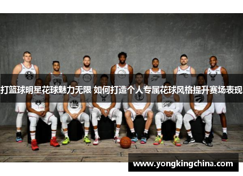 打篮球明星花球魅力无限 如何打造个人专属花球风格提升赛场表现