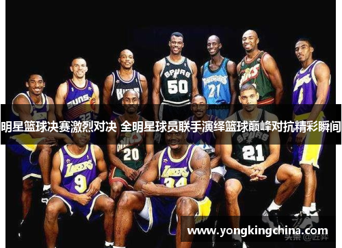 明星篮球决赛激烈对决 全明星球员联手演绎篮球巅峰对抗精彩瞬间