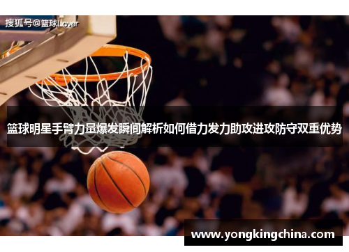 篮球明星手臂力量爆发瞬间解析如何借力发力助攻进攻防守双重优势
