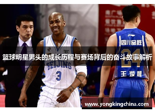 篮球明星男头的成长历程与赛场背后的奋斗故事解析
