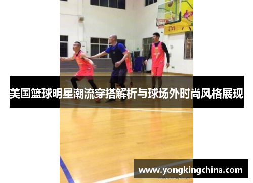 美国篮球明星潮流穿搭解析与球场外时尚风格展现